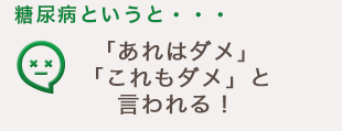 糖尿病というと・・・「あれはダメ」「これもダメ」と言われる！